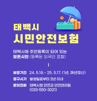 2024년 태백시 시민안전보험
○ 보장기간: 2024. 5.18.~ 2025. 5.17. (1년, 매년갱신)
○ 청구시기: 발생일로부터 3년 이내
○ 문의전화: 태백시청 안전과 안전관리팀(033-550-3021)