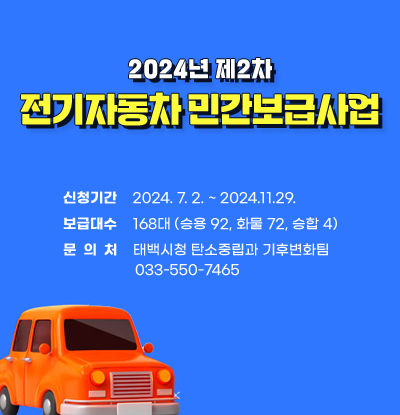 ■ 2024년 제2차 전기자동차 민간보급사업
○ 신청기간 : 2024. 7. 2. ~ 2024.11.29.
○ 보급대수 : 168대 (승용 92, 화물 72, 승합 4)
○ 문 의 처 : 태백시청 탄소중립과 기후변화팀 033-550-7465